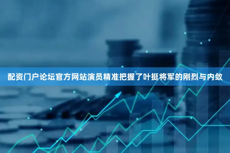 配资门户论坛官方网站演员精准把握了叶挺将军的刚烈与内敛