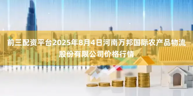 前三配资平台2025年8月4日河南万邦国际农产品物流股份有限公司价格行情