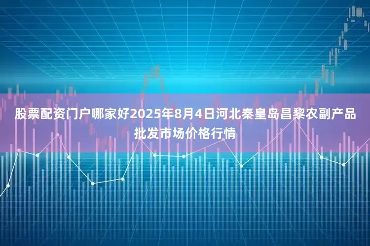 股票配资门户哪家好2025年8月4日河北秦皇岛昌黎农副产品批发市场价格行情