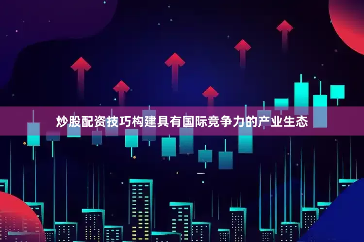 炒股配资技巧构建具有国际竞争力的产业生态