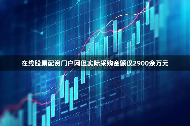 在线股票配资门户网但实际采购金额仅2900余万元