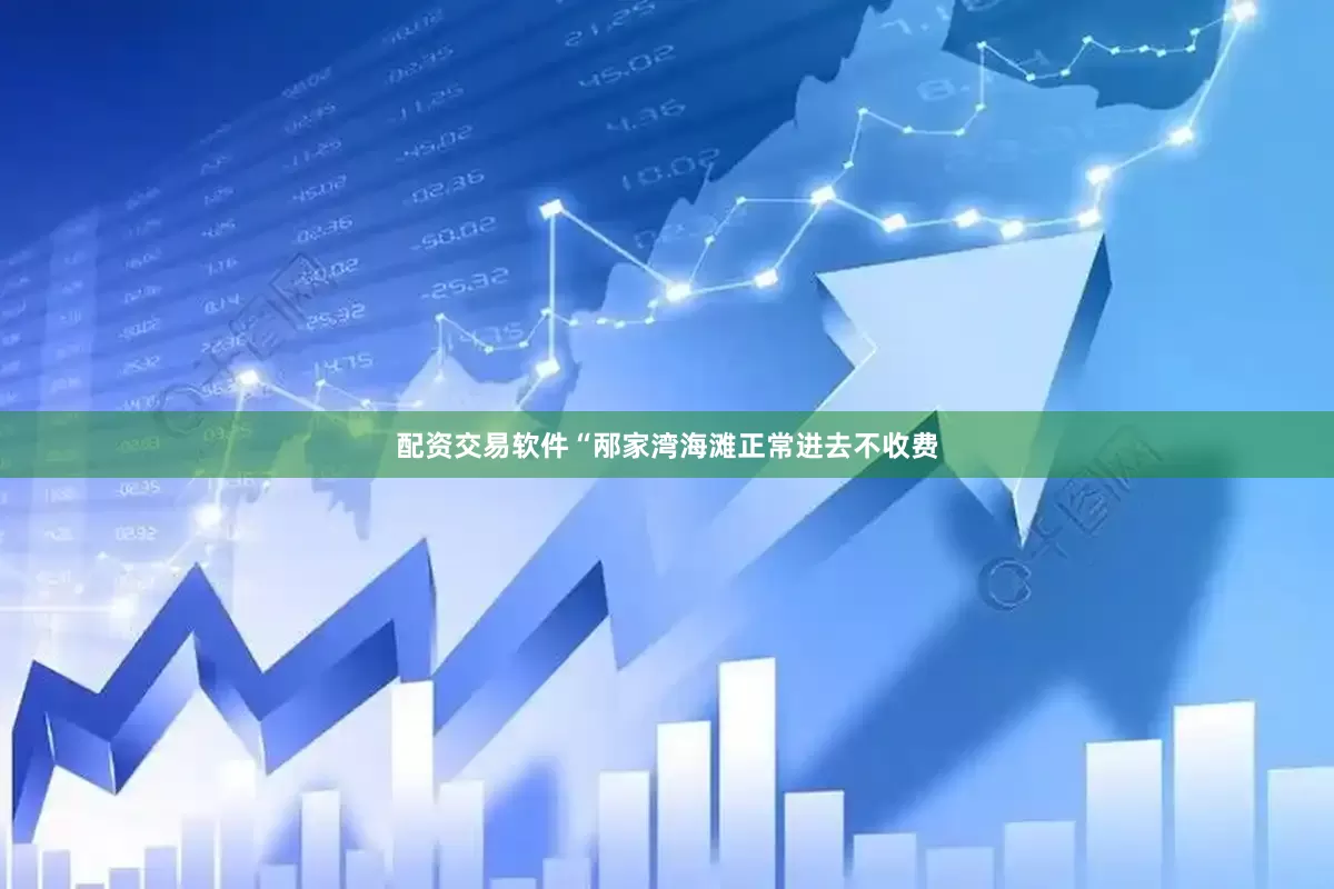 配资交易软件“邴家湾海滩正常进去不收费