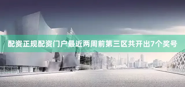 配资正规配资门户最近两周前第三区共开出7个奖号