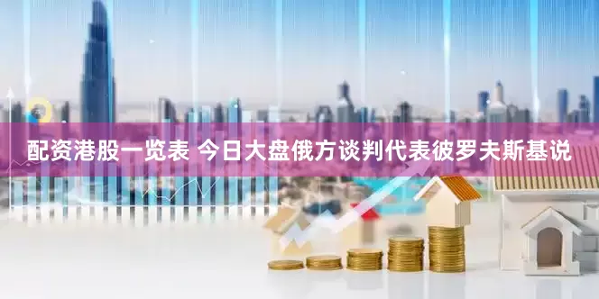 配资港股一览表 今日大盘俄方谈判代表彼罗夫斯基说